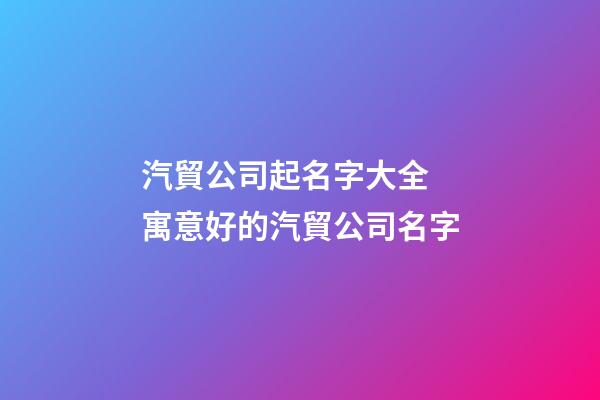 汽貿公司起名字大全 寓意好的汽貿公司名字